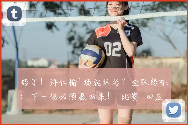 怒了！拜仁输1场就认怂？全队怒吼：下一场必须赢回来！_比赛_回应_球员