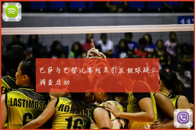 巴萨与巴黎比赛结果引发假球疑云调查启动