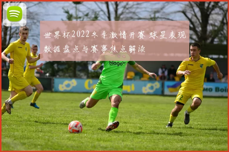 世界杯2022冬季激情开赛 球星表现数据盘点与赛事焦点解读