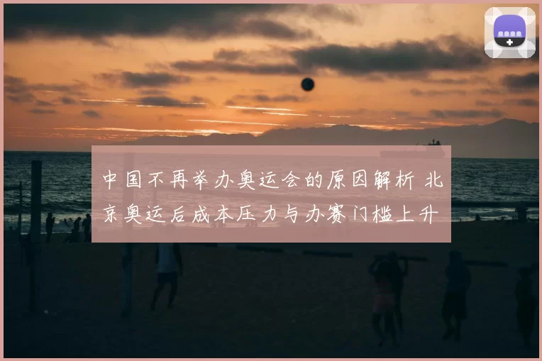 中国不再举办奥运会的原因解析 北京奥运后成本压力与办赛门槛上升