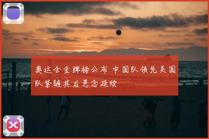 奥运会金牌榜公布 中国队领先美国队紧随其后悬念延续