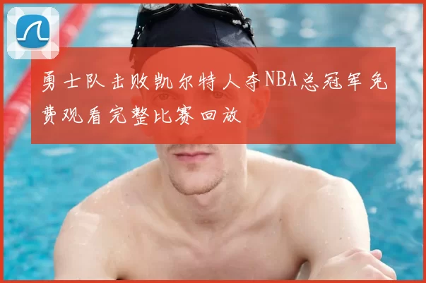 勇士队击败凯尔特人夺NBA总冠军免费观看完整比赛回放