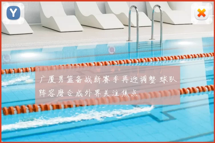 广厦男篮备战新赛季再迎调整 球队阵容磨合成外界关注焦点