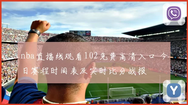 nba直播线观看102免费高清入口 今日赛程时间表及实时比分战报