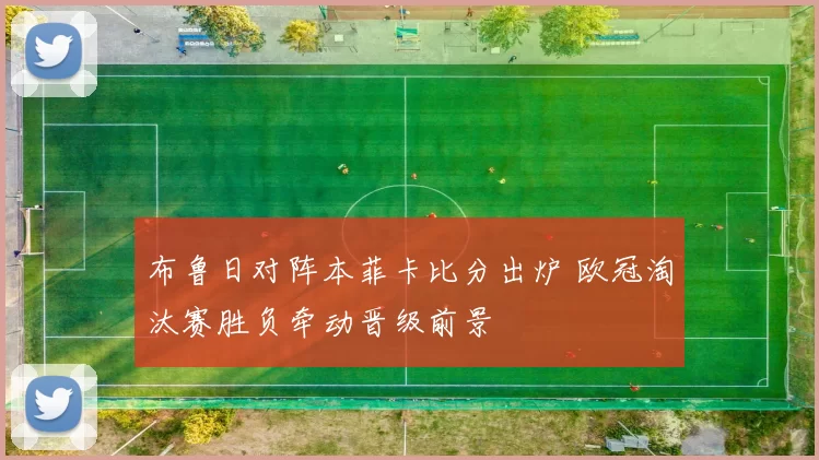 布鲁日对阵本菲卡比分出炉 欧冠淘汰赛胜负牵动晋级前景