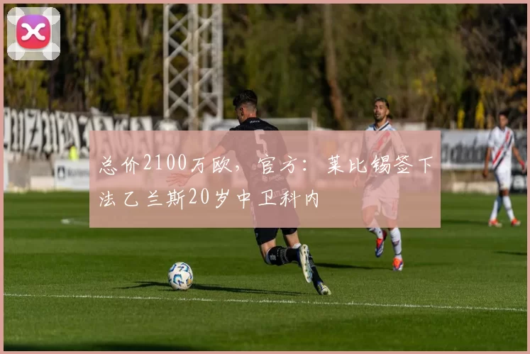总价2100万欧，官方：莱比锡签下法乙兰斯20岁中卫科内