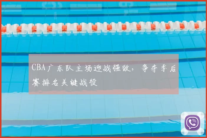 CBA广东队主场迎战强敌，争夺季后赛排名关键战役