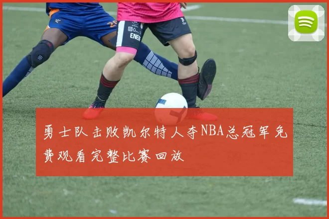 勇士队击败凯尔特人夺NBA总冠军免费观看完整比赛回放