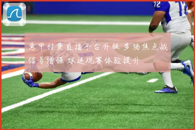 意甲付费直播平台升级 多场焦点战信号增强 球迷观赛体验提升