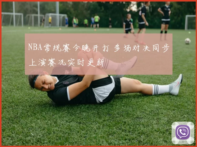 NBA常规赛今晚开打 多场对决同步上演赛况实时更新