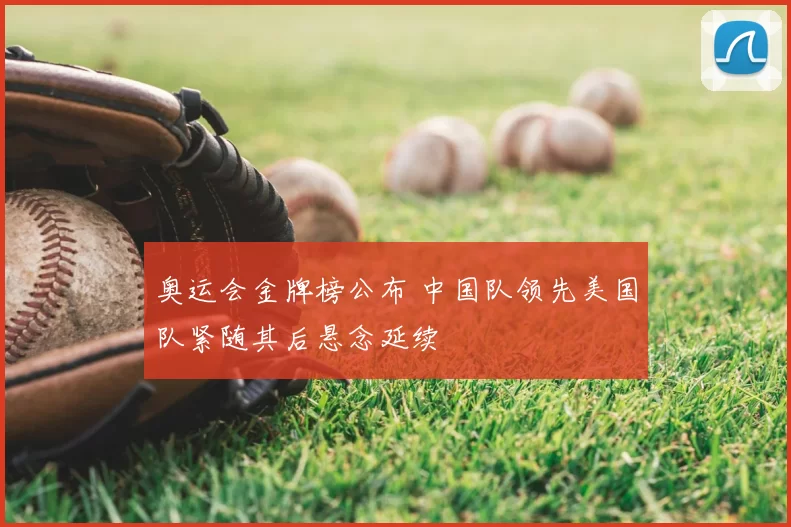 奥运会金牌榜公布 中国队领先美国队紧随其后悬念延续