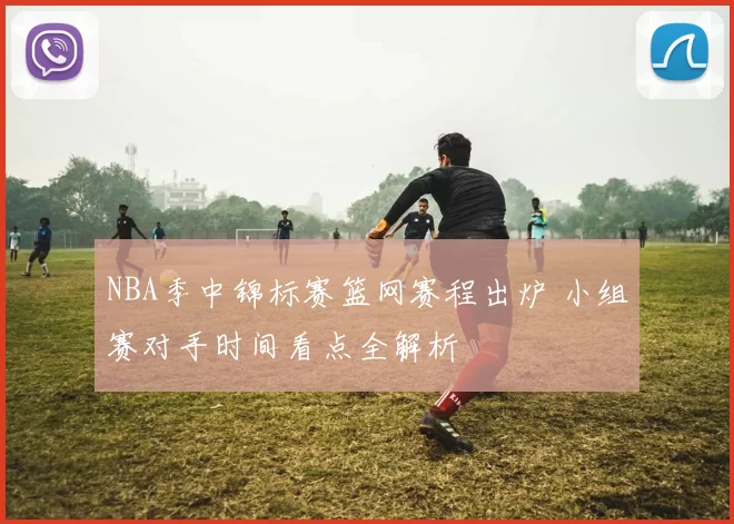 NBA季中锦标赛篮网赛程出炉 小组赛对手时间看点全解析