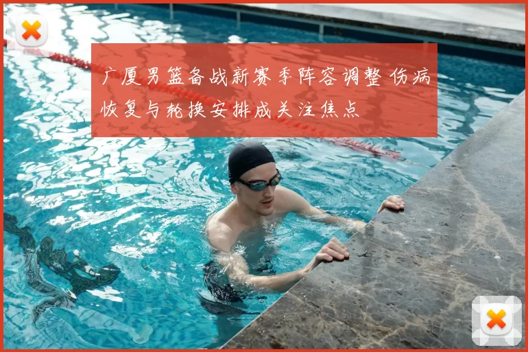 广厦男篮备战新赛季阵容调整 伤病恢复与轮换安排成关注焦点