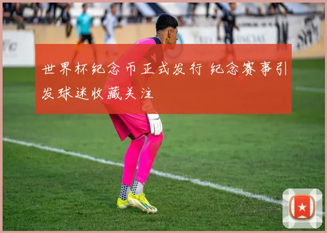 世界杯纪念币正式发行 纪念赛事引发球迷收藏关注