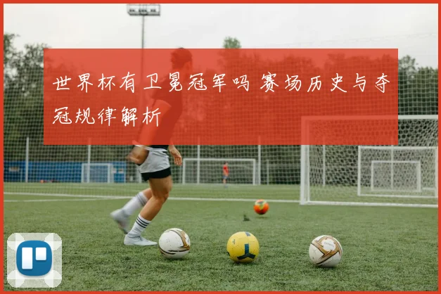 世界杯有卫冕冠军吗 赛场历史与夺冠规律解析