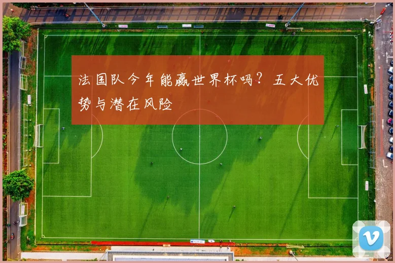 法国队今年能赢世界杯吗？五大优势与潜在风险