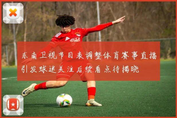 东南卫视节目表调整体育赛事直播引发球迷关注后续看点待揭晓