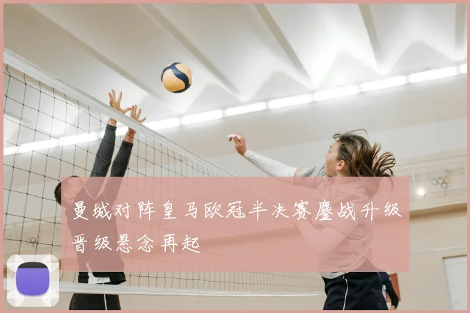 曼城对阵皇马欧冠半决赛鏖战升级晋级悬念再起