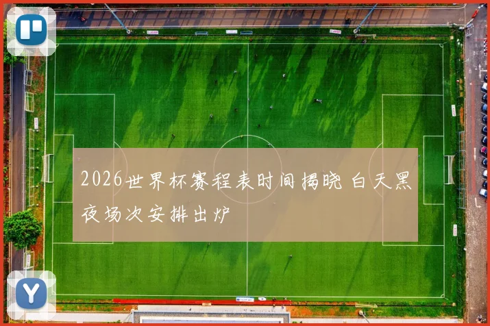 2026世界杯赛程表时间揭晓 白天黑夜场次安排出炉