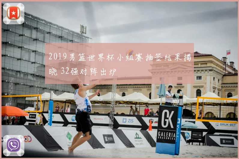 2019男篮世界杯小组赛抽签结果揭晓 32强对阵出炉