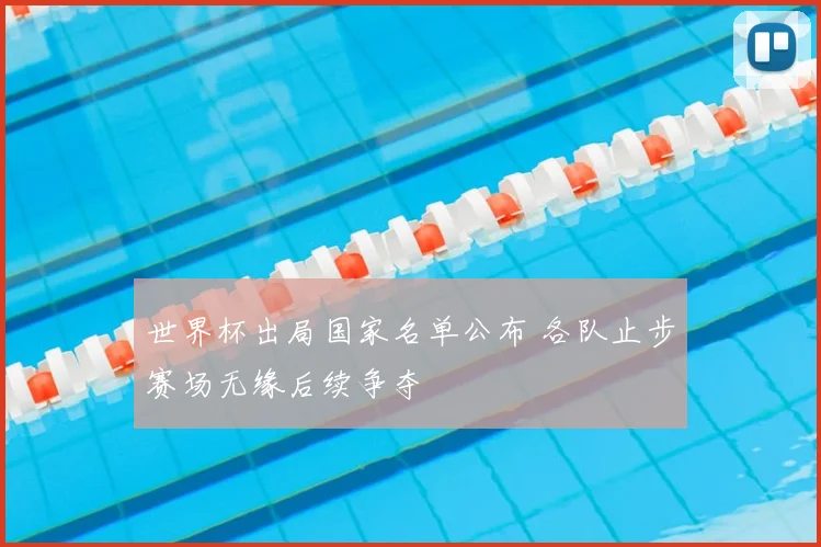 世界杯出局国家名单公布 各队止步赛场无缘后续争夺
