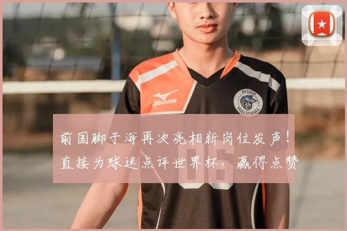 前国脚于海再次亮相新岗位发声!直接为球迷点评世界杯,赢得点赞