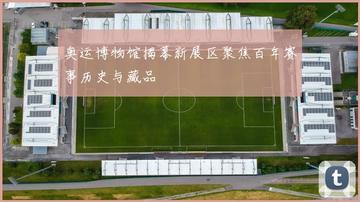 奥运博物馆揭幕新展区聚焦百年赛事历史与藏品