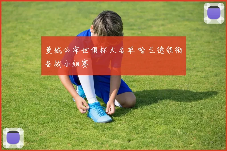 曼城公布世俱杯大名单 哈兰德领衔备战小组赛