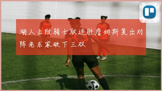 湖人击败骑士取连胜詹姆斯复出对阵老东家砍下三双