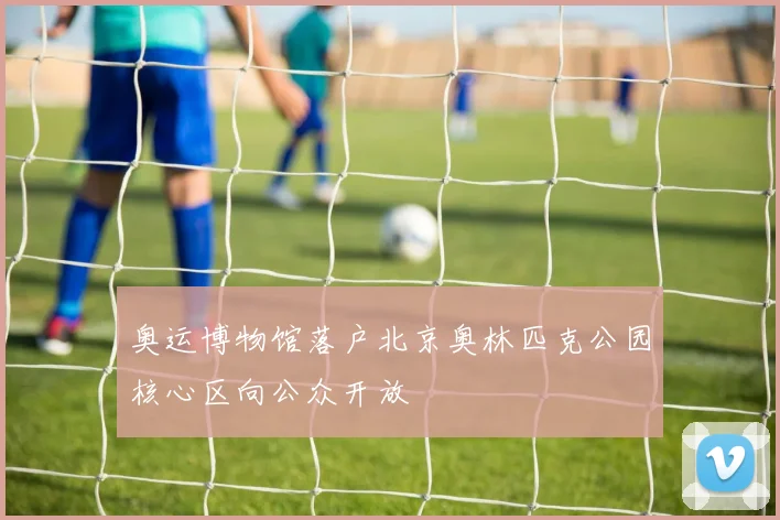 奥运博物馆落户北京奥林匹克公园核心区向公众开放
