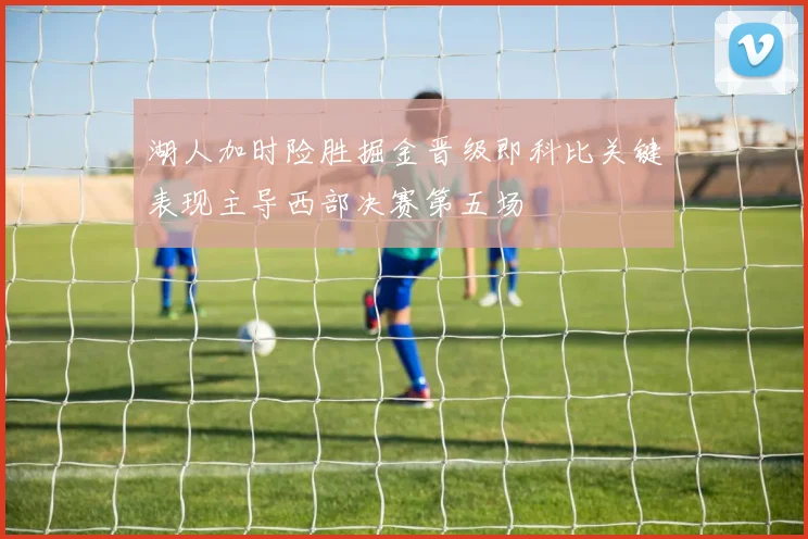 湖人加时险胜掘金晋级即科比关键表现主导西部决赛第五场
