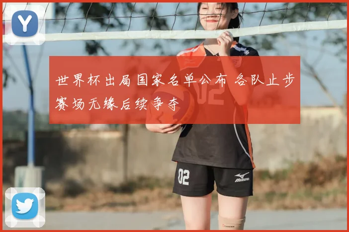 世界杯出局国家名单公布 各队止步赛场无缘后续争夺