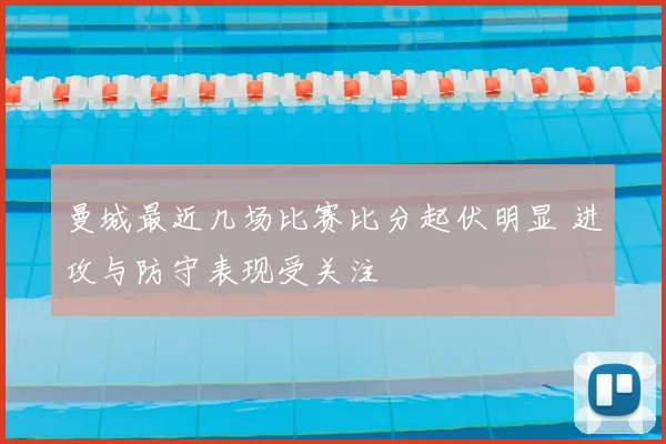 曼城最近几场比赛比分起伏明显 进攻与防守表现受关注