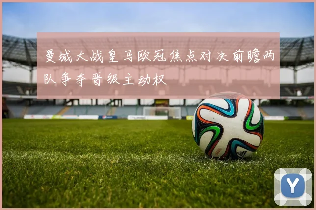 曼城大战皇马欧冠焦点对决前瞻两队争夺晋级主动权