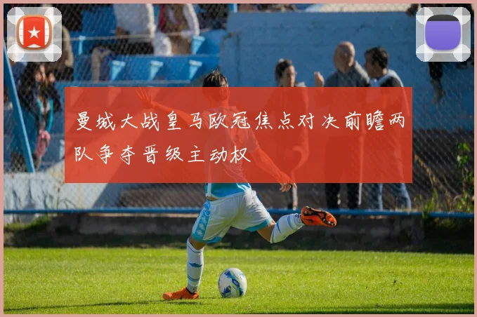 曼城大战皇马欧冠焦点对决前瞻两队争夺晋级主动权