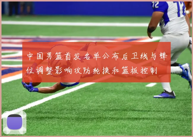中国男篮首发名单公布后卫线与锋位调整影响攻防轮换和篮板控制
