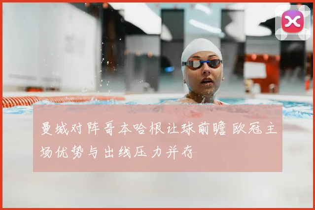 曼城对阵哥本哈根让球前瞻 欧冠主场优势与出线压力并存